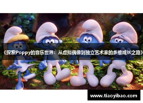 《探索Poppy的音乐世界：从虚拟偶像到独立艺术家的多维成长之路》