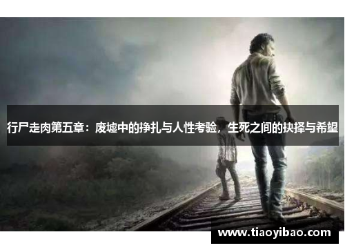 行尸走肉第五章：废墟中的挣扎与人性考验，生死之间的抉择与希望