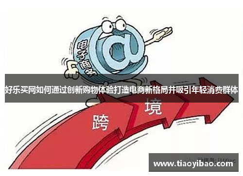 好乐买网如何通过创新购物体验打造电商新格局并吸引年轻消费群体